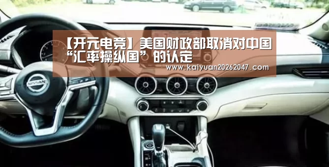 【开元电竞】美国财政部取消对中国“汇率操纵国”的认定(图2) 开元电竞