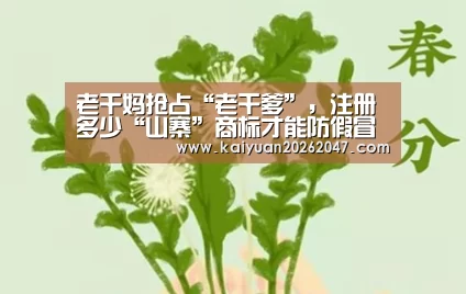 老干妈抢占“老干爹”,注册多少“山寨”商标才能防假冒‘开元娱乐’(图1) 开元娱乐
