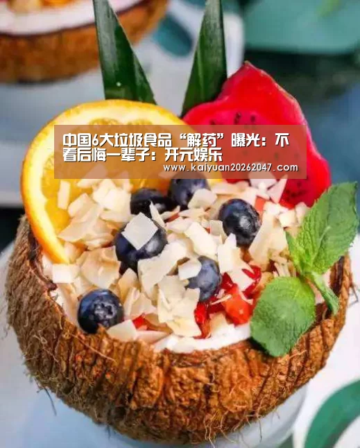 中国6大垃圾食品“解药”曝光:不看后悔一辈子:开元娱乐(图1) 开元APP