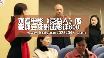 观看电影《受益人》感受体会及影迷影评800字精选5篇“开元平台”(图2) 开元平台