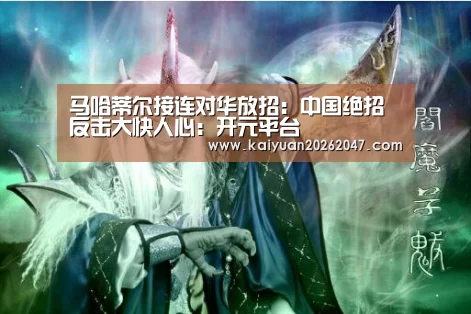 马哈蒂尔接连对华放招:中国绝招反击大快人心:开元平台(图1) 开元APP