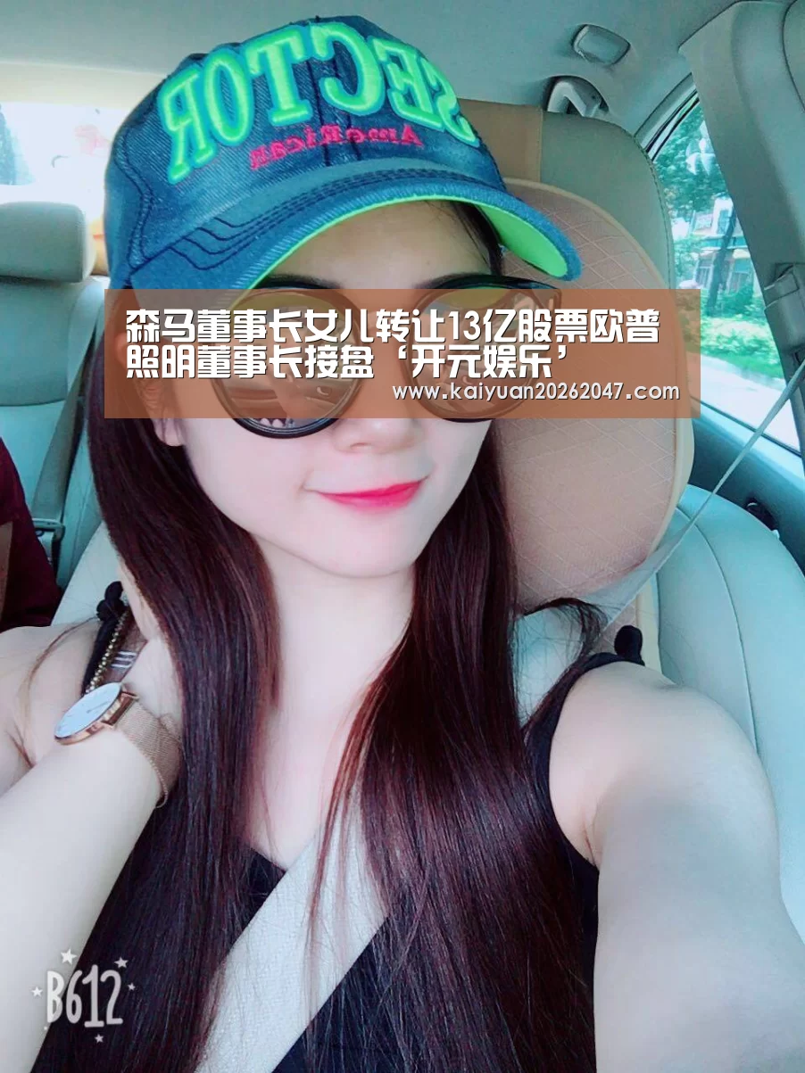 森马董事长女儿转让13亿股票欧普照明董事长接盘‘开元娱乐’(图4) 开元APP